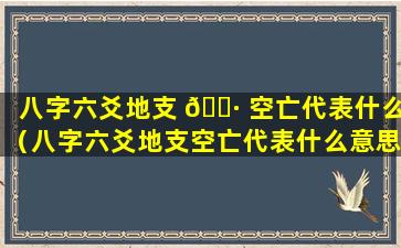 八字六爻地支 🌷 空亡代表什么（八字六爻地支空亡代表什么意思）